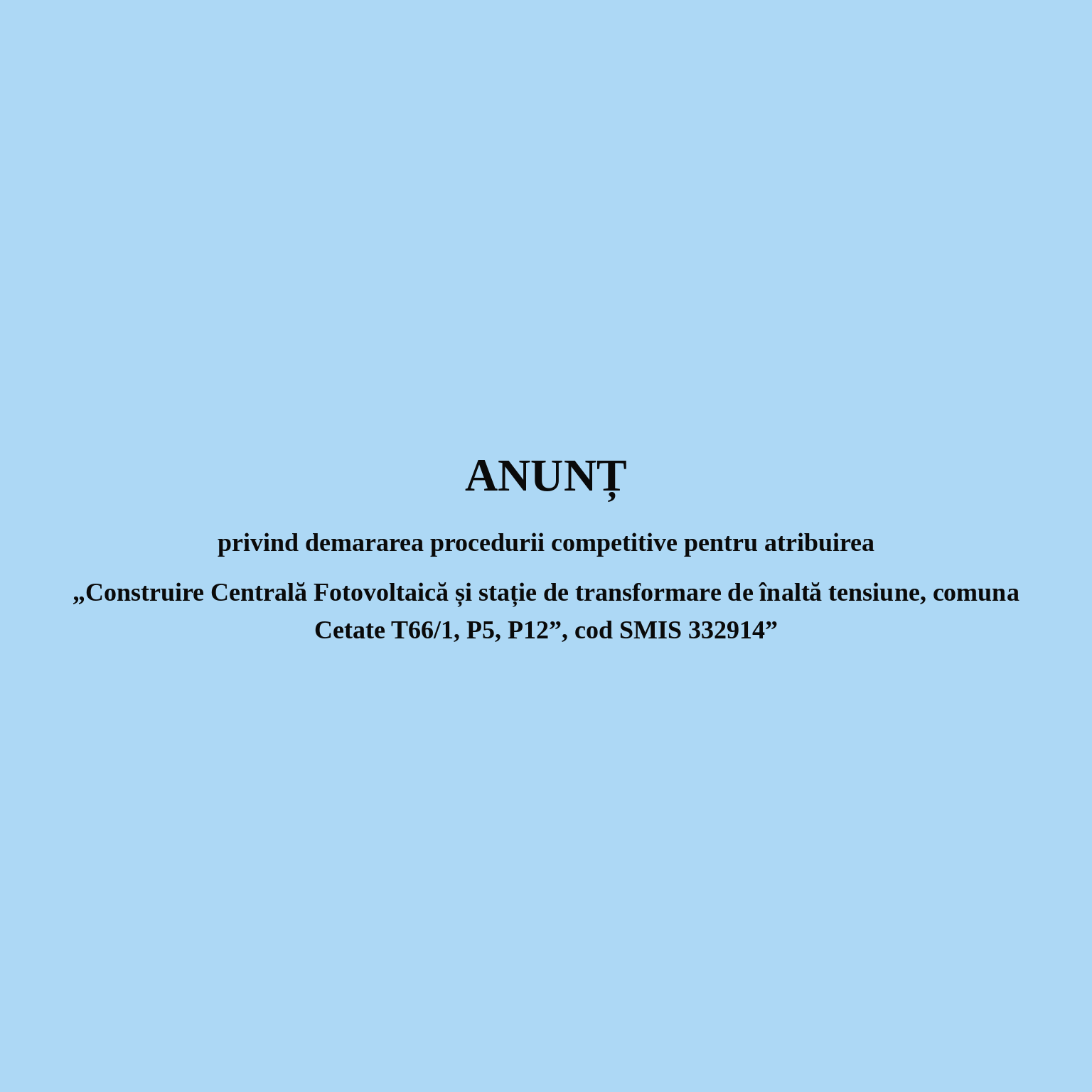 ANUNȚ privind demararea procedurii competitive pentru atribuirea „„Construire Centrală Fotovoltaică și stație de transformare de înaltă tensiune, comuna Cetate T66/1, P5, P12”, cod SMIS 332914”